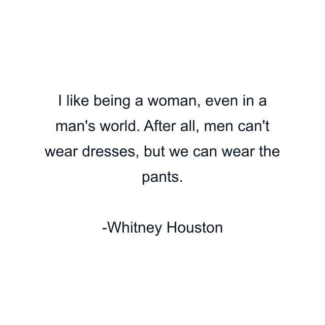 I like being a woman, even in a man's world. After all, men can't wear dresses, but we can wear the pants.