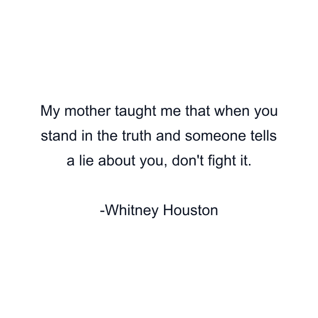 My mother taught me that when you stand in the truth and someone tells a lie about you, don't fight it.