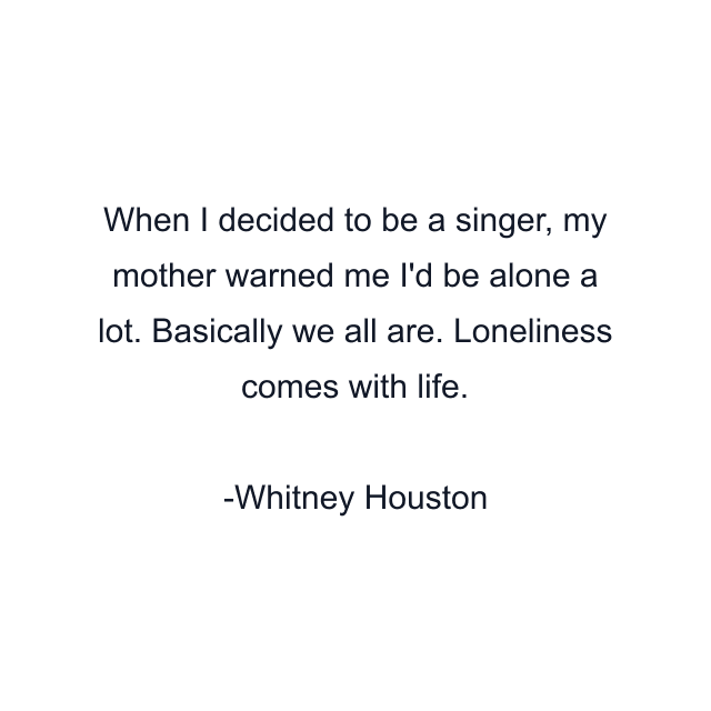 When I decided to be a singer, my mother warned me I'd be alone a lot. Basically we all are. Loneliness comes with life.