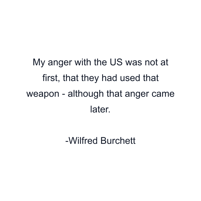 My anger with the US was not at first, that they had used that weapon - although that anger came later.