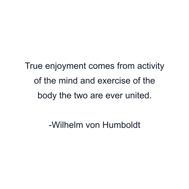 True enjoyment comes from activity of the mind and exercise of the body the two are ever united.