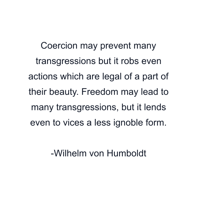 Coercion may prevent many transgressions but it robs even actions which are legal of a part of their beauty. Freedom may lead to many transgressions, but it lends even to vices a less ignoble form.