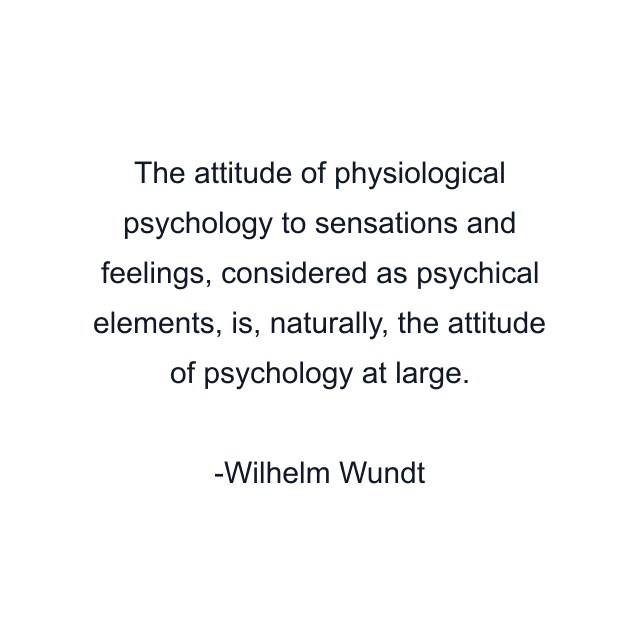 The attitude of physiological psychology to sensations and feelings, considered as psychical elements, is, naturally, the attitude of psychology at large.