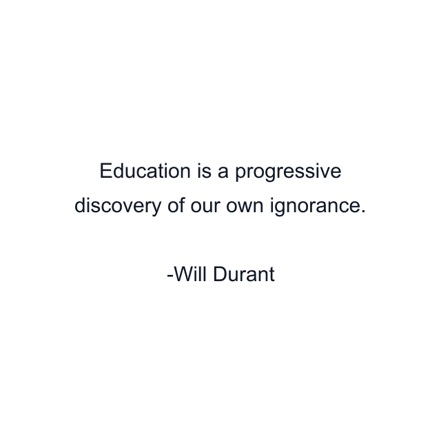 Education is a progressive discovery of our own ignorance.