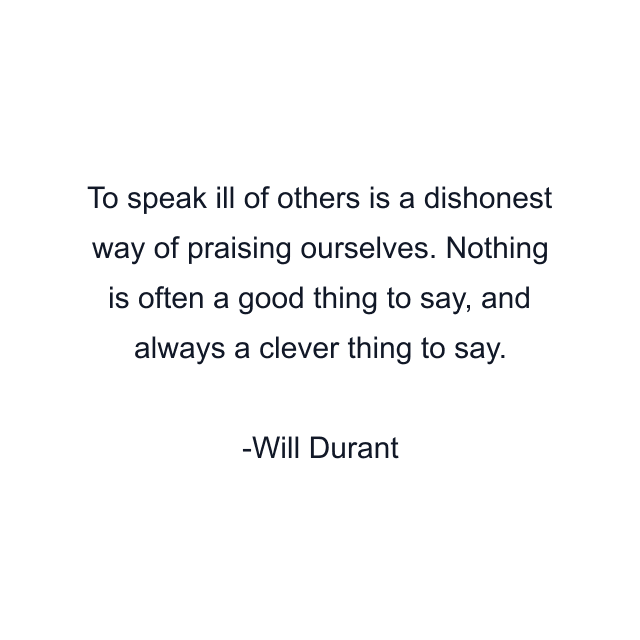 To speak ill of others is a dishonest way of praising ourselves. Nothing is often a good thing to say, and always a clever thing to say.