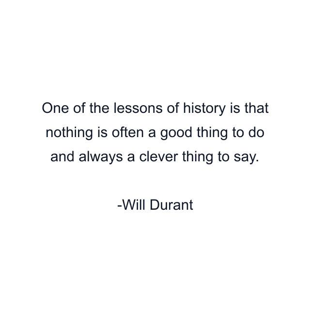 One of the lessons of history is that nothing is often a good thing to do and always a clever thing to say.