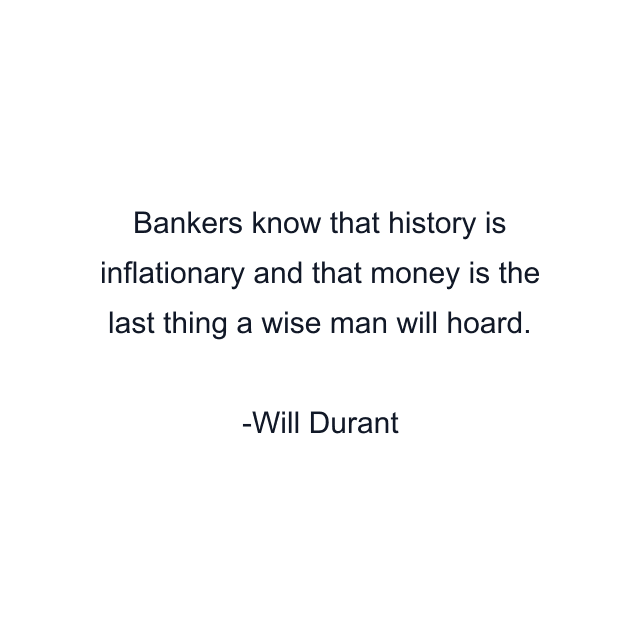 Bankers know that history is inflationary and that money is the last thing a wise man will hoard.