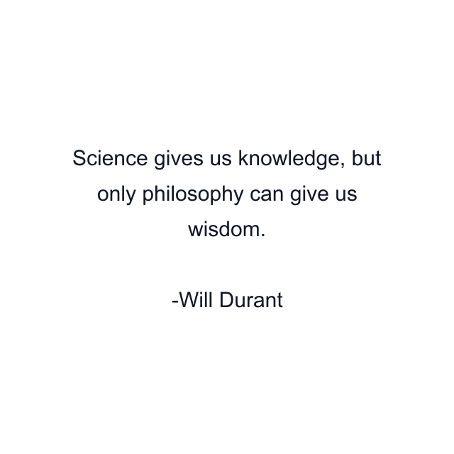 Science gives us knowledge, but only philosophy can give us wisdom.