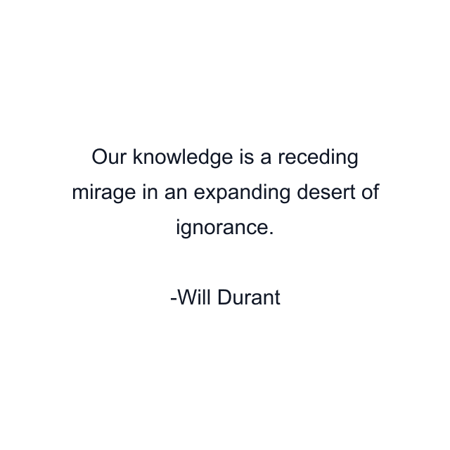 Our knowledge is a receding mirage in an expanding desert of ignorance.