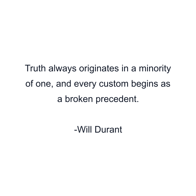 Truth always originates in a minority of one, and every custom begins as a broken precedent.