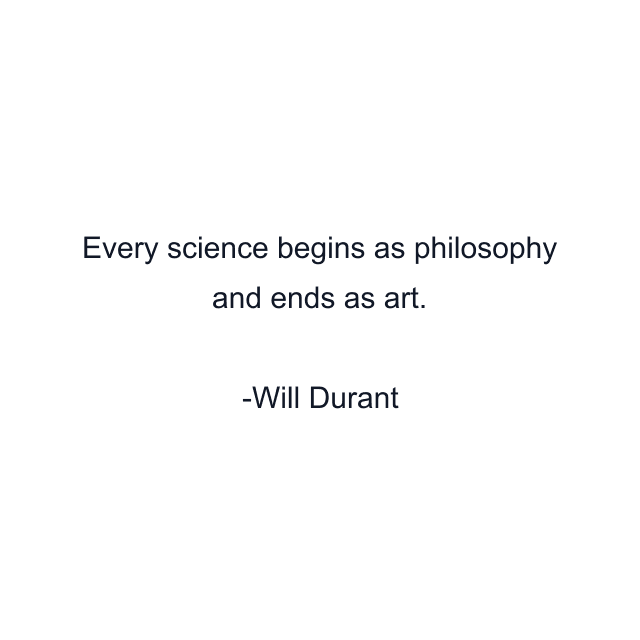 Every science begins as philosophy and ends as art.