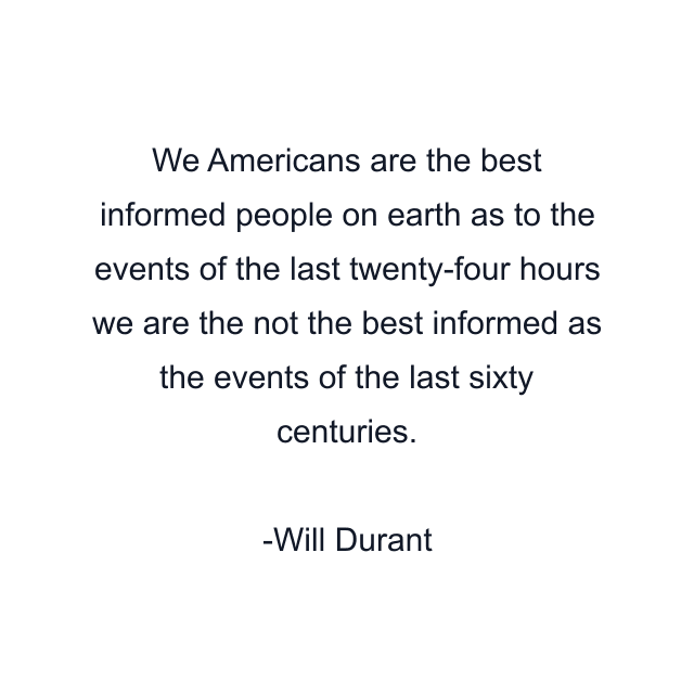 We Americans are the best informed people on earth as to the events of the last twenty-four hours we are the not the best informed as the events of the last sixty centuries.