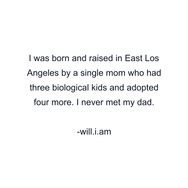 I was born and raised in East Los Angeles by a single mom who had three biological kids and adopted four more. I never met my dad.