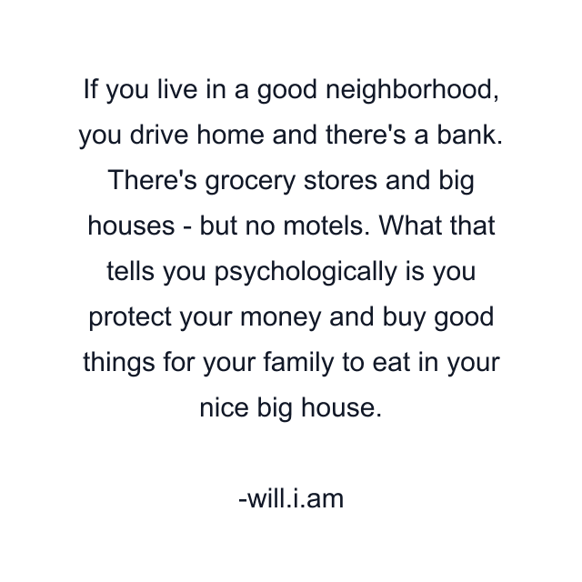 If you live in a good neighborhood, you drive home and there's a bank. There's grocery stores and big houses - but no motels. What that tells you psychologically is you protect your money and buy good things for your family to eat in your nice big house.