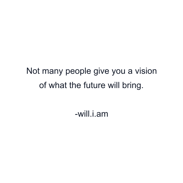 Not many people give you a vision of what the future will bring.