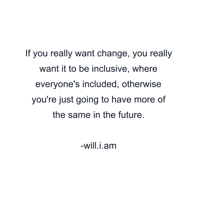 If you really want change, you really want it to be inclusive, where everyone's included, otherwise you're just going to have more of the same in the future.