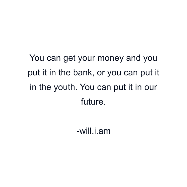 You can get your money and you put it in the bank, or you can put it in the youth. You can put it in our future.