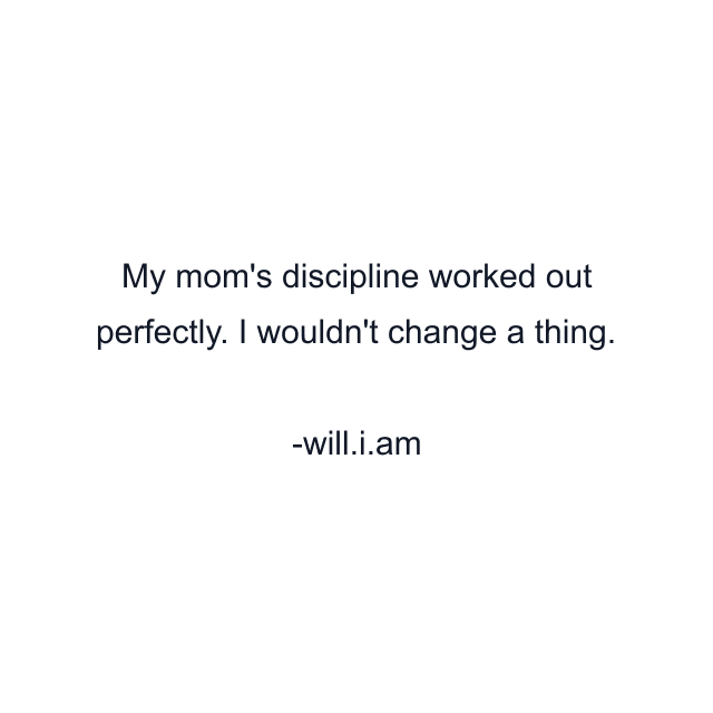 My mom's discipline worked out perfectly. I wouldn't change a thing.