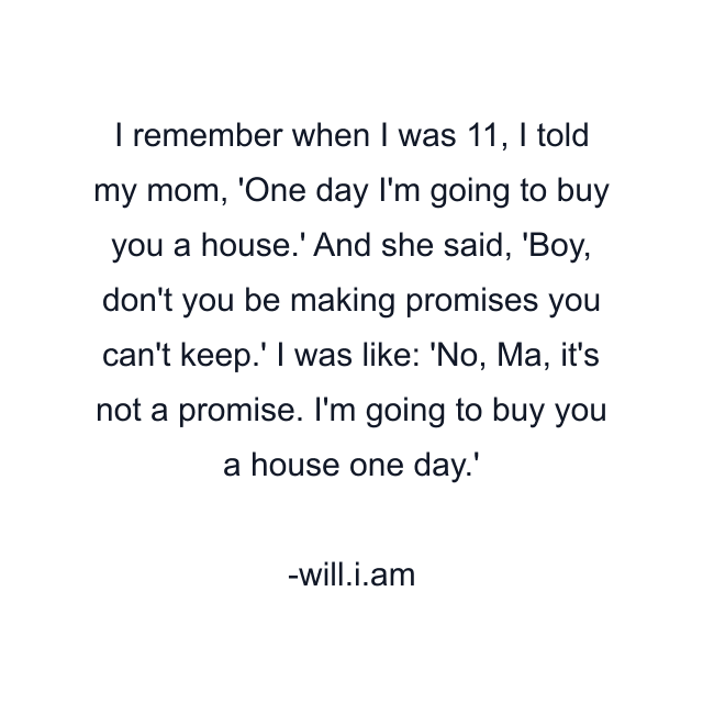 I remember when I was 11, I told my mom, 'One day I'm going to buy you a house.' And she said, 'Boy, don't you be making promises you can't keep.' I was like: 'No, Ma, it's not a promise. I'm going to buy you a house one day.'