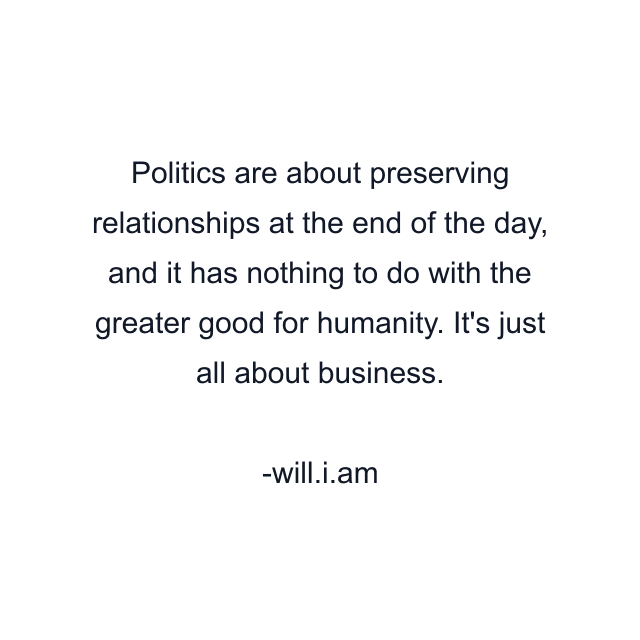 Politics are about preserving relationships at the end of the day, and it has nothing to do with the greater good for humanity. It's just all about business.