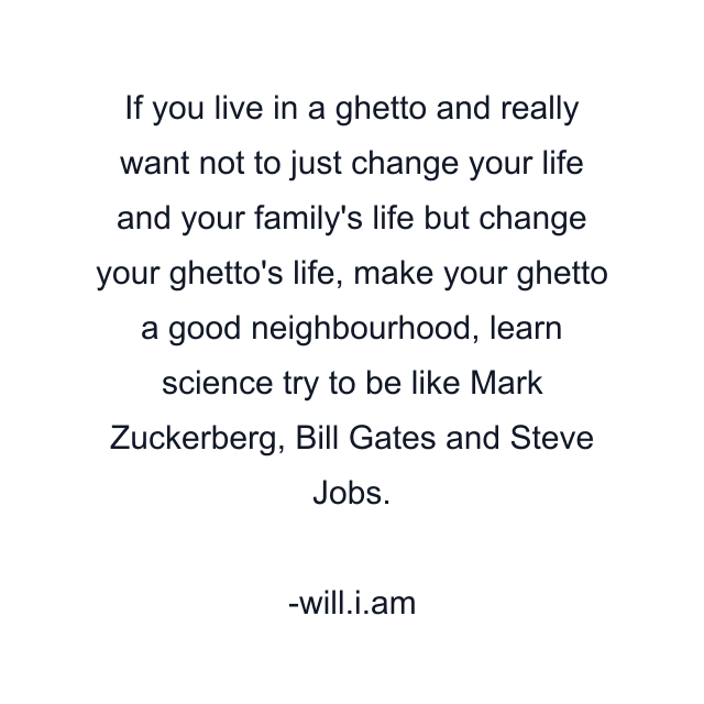 If you live in a ghetto and really want not to just change your life and your family's life but change your ghetto's life, make your ghetto a good neighbourhood, learn science try to be like Mark Zuckerberg, Bill Gates and Steve Jobs.