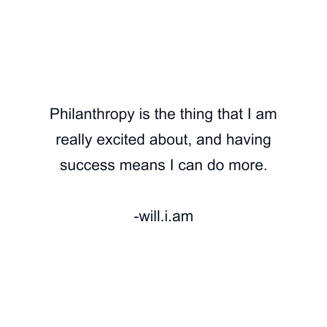 Philanthropy is the thing that I am really excited about, and having success means I can do more.