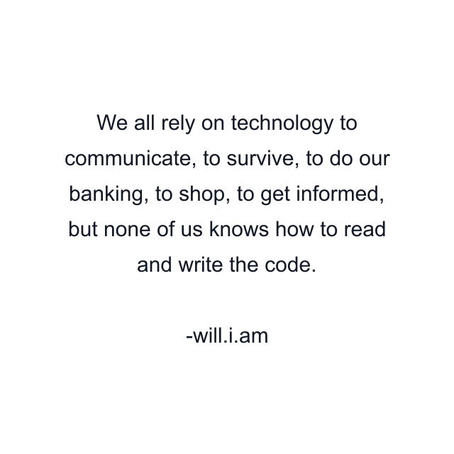 We all rely on technology to communicate, to survive, to do our banking, to shop, to get informed, but none of us knows how to read and write the code.