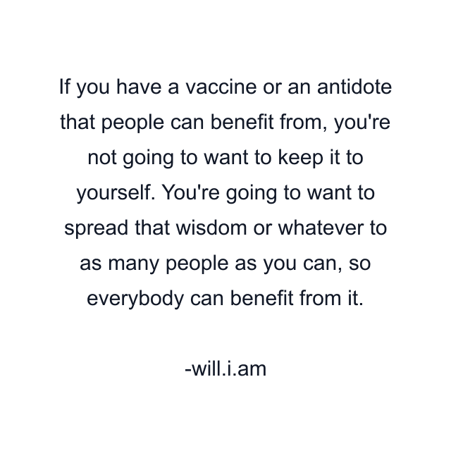 If you have a vaccine or an antidote that people can benefit from, you're not going to want to keep it to yourself. You're going to want to spread that wisdom or whatever to as many people as you can, so everybody can benefit from it.