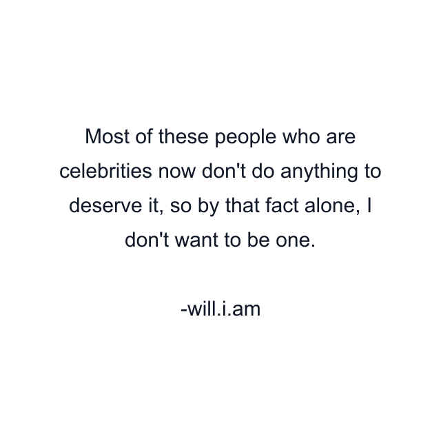 Most of these people who are celebrities now don't do anything to deserve it, so by that fact alone, I don't want to be one.