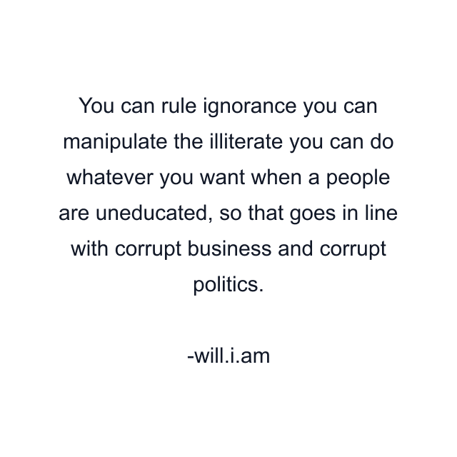 You can rule ignorance you can manipulate the illiterate you can do whatever you want when a people are uneducated, so that goes in line with corrupt business and corrupt politics.