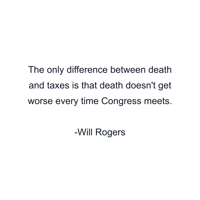 The only difference between death and taxes is that death doesn't get worse every time Congress meets.