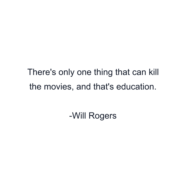 There's only one thing that can kill the movies, and that's education.