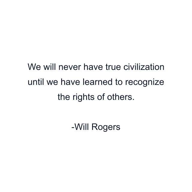 We will never have true civilization until we have learned to recognize the rights of others.