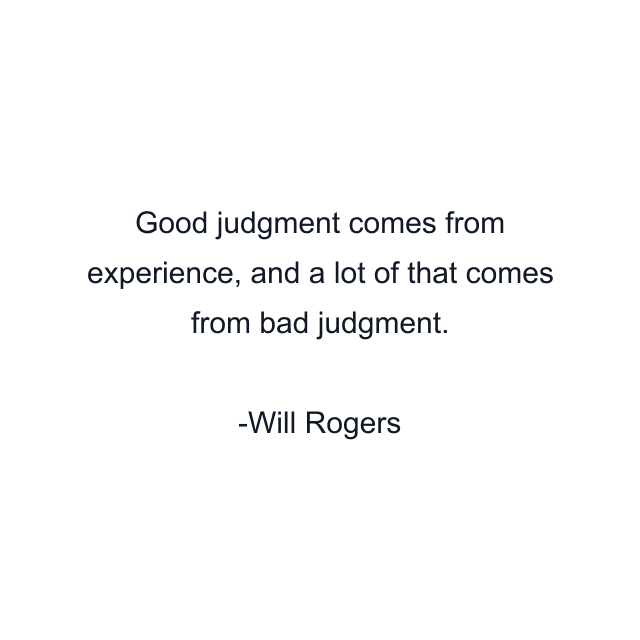 Good judgment comes from experience, and a lot of that comes from bad judgment.