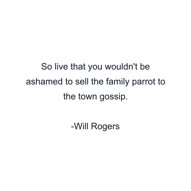 So live that you wouldn't be ashamed to sell the family parrot to the town gossip.