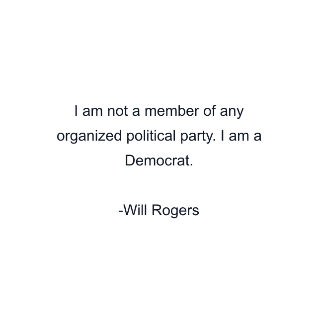 I am not a member of any organized political party. I am a Democrat.