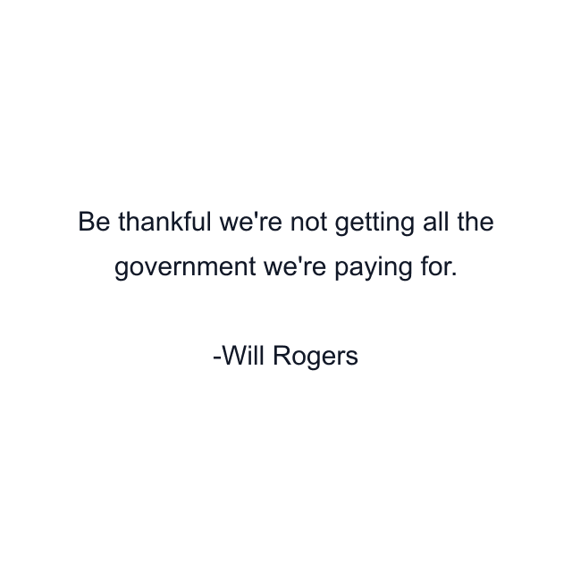 Be thankful we're not getting all the government we're paying for.