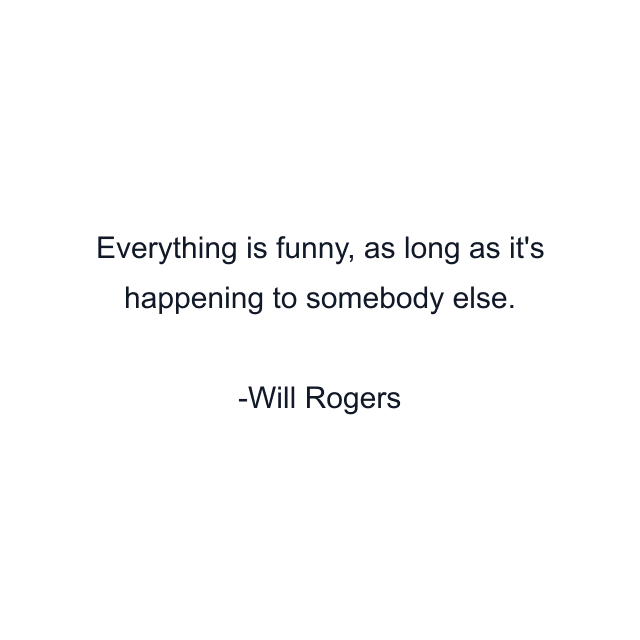 Everything is funny, as long as it's happening to somebody else.