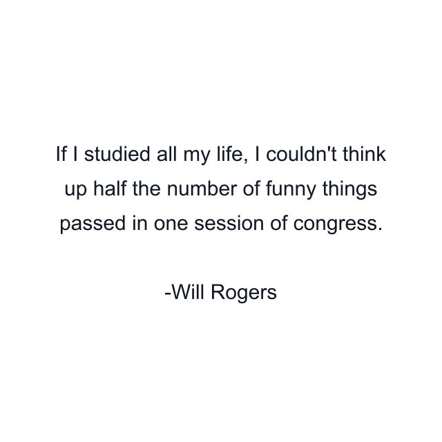 If I studied all my life, I couldn't think up half the number of funny things passed in one session of congress.