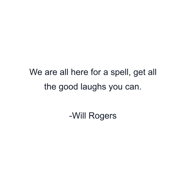 We are all here for a spell, get all the good laughs you can.