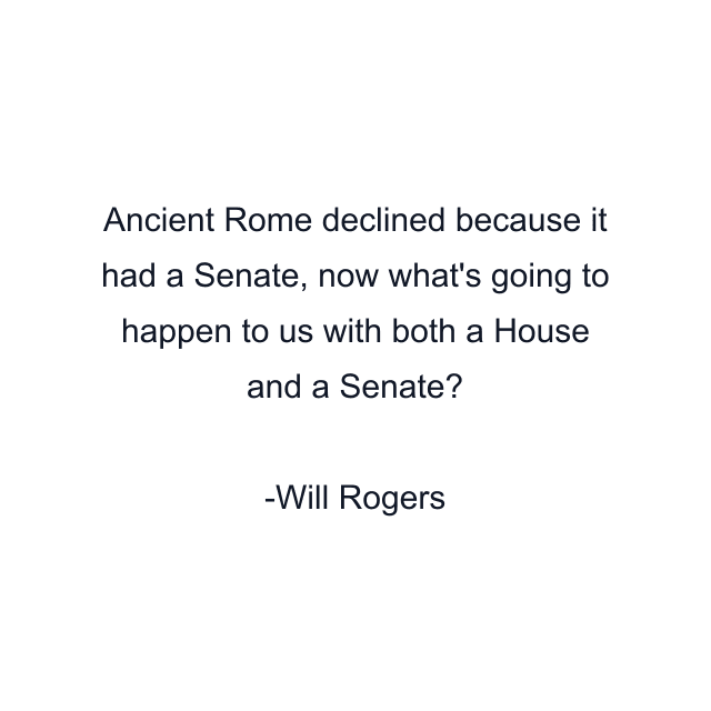 Ancient Rome declined because it had a Senate, now what's going to happen to us with both a House and a Senate?