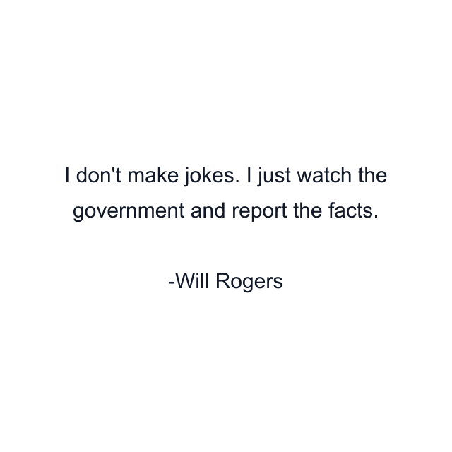 I don't make jokes. I just watch the government and report the facts.