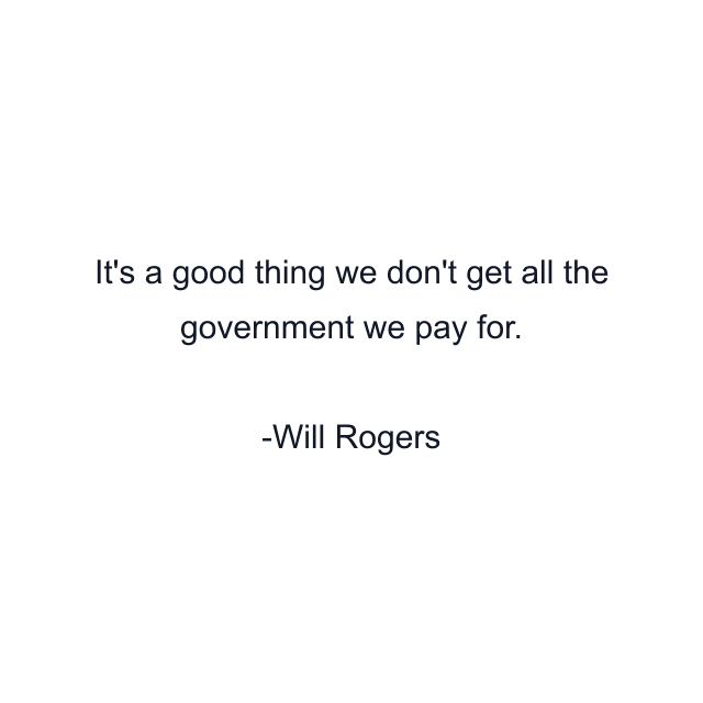 It's a good thing we don't get all the government we pay for.