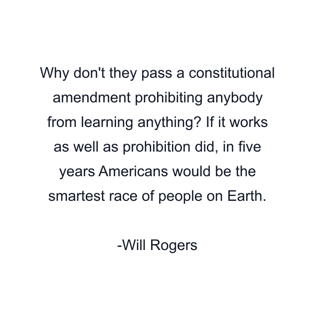 Why don't they pass a constitutional amendment prohibiting anybody from learning anything? If it works as well as prohibition did, in five years Americans would be the smartest race of people on Earth.