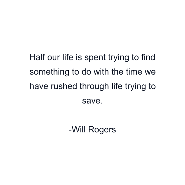 Half our life is spent trying to find something to do with the time we have rushed through life trying to save.