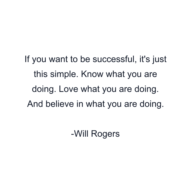 If you want to be successful, it's just this simple. Know what you are doing. Love what you are doing. And believe in what you are doing.