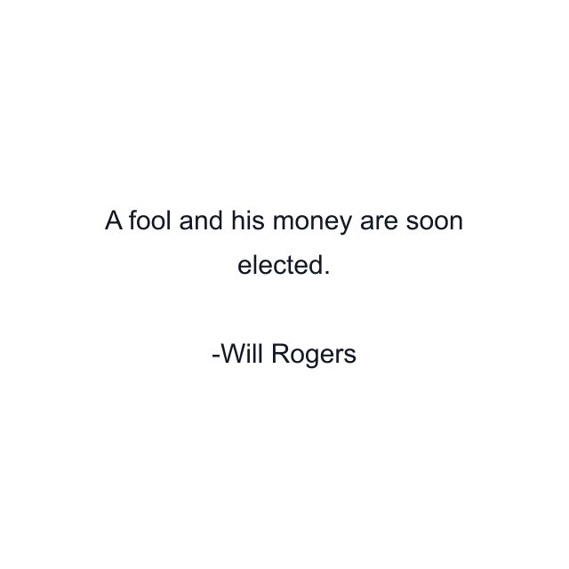 A fool and his money are soon elected.