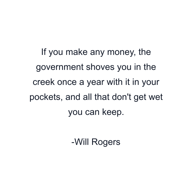 If you make any money, the government shoves you in the creek once a year with it in your pockets, and all that don't get wet you can keep.