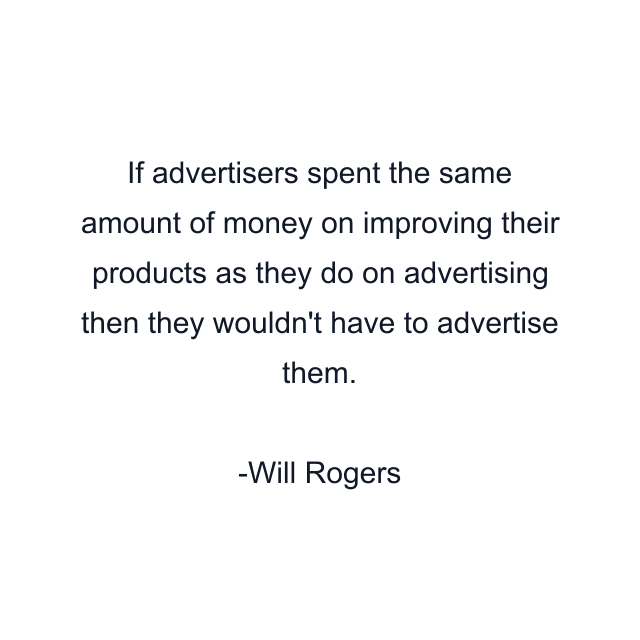 If advertisers spent the same amount of money on improving their products as they do on advertising then they wouldn't have to advertise them.