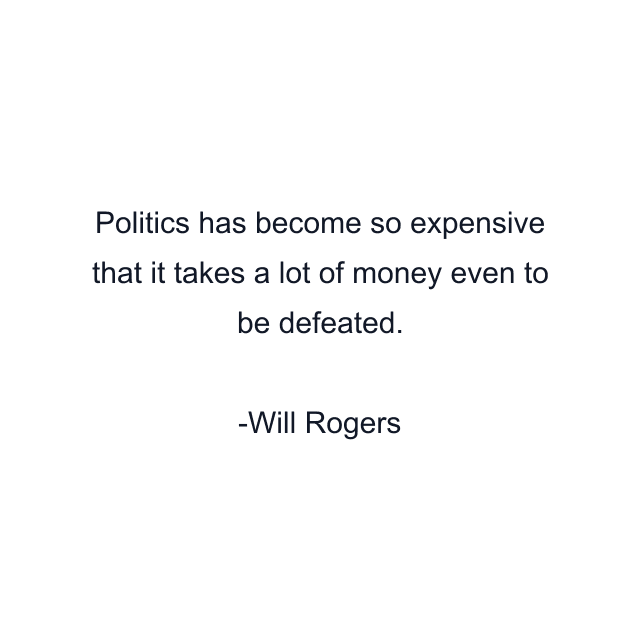 Politics has become so expensive that it takes a lot of money even to be defeated.